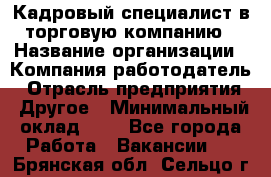 Кадровый специалист в торговую компанию › Название организации ­ Компания-работодатель › Отрасль предприятия ­ Другое › Минимальный оклад ­ 1 - Все города Работа » Вакансии   . Брянская обл.,Сельцо г.